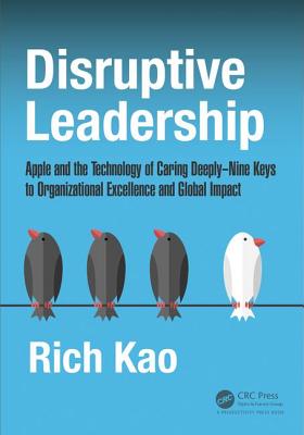 Disruptive Leadership: Apple and the Technology of Caring Deeply--Nine Keys to Organizational Excellence and Global Impact - Kao, Rich