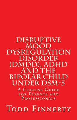 Disruptive Mood Dysregulation Disorder (DMDD), ADHD and the Bipolar Child Under DSM-5: A Concise Guide for Parents and Professionals - Finnerty, Todd