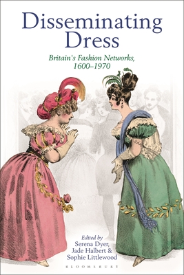 Disseminating Dress: Britain's Fashion Networks, 1600-1970 - Dyer, Serena (Editor), and Halbert, Jade (Editor), and Littlewood, Sophie (Editor)