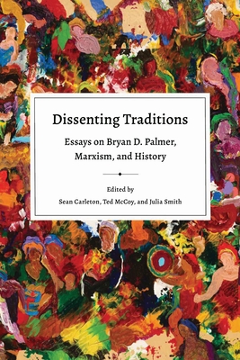 Dissenting Traditions: Essays on Bryan D. Palmer, Marxism, and History - Carleton, Sean (Editor), and McCoy, Ted (Editor), and Smith, Julia (Editor)