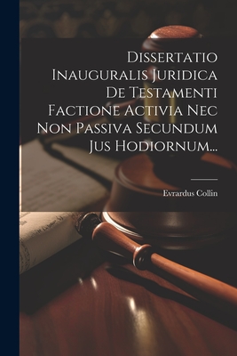 Dissertatio Inauguralis Juridica de Testamenti Factione Activia NEC Non Passiva Secundum Jus Hodiornum... - Collin, Evrardus