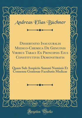 Dissertatio Inauguralis Medico-Chemica de Genuinis Viribus Tabaci Ex Principiis Eius Constitutivis Demonstratis: Quam Sub Auspiciis Summi Numinis Et Consensu Gratiosae Facultatis Medicae (Classic Reprint) - Buchner, Andreas Elias