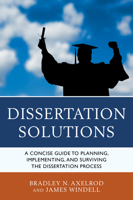 Dissertation Solutions: A Concise Guide to Planning, Implementing, and Surviving the Dissertation Process - Axelrod, Bradley, and Windell, James, M.A.