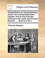 Dissertations on the Prophecies, Which Have Remarkably Been Fulfilled, and at This Time Are Fulfilling in the World. by Thomas Newton, ... Volume 3 of 3