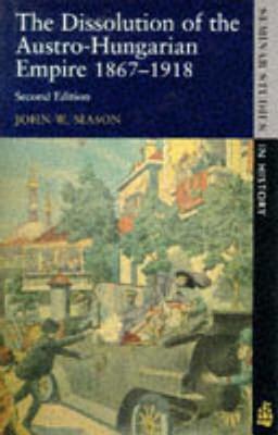 Dissolution of the Austro-Hungarian Empire: 1867-1918 - Mason, John W