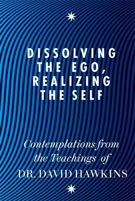 Dissolving the Ego, Realizing the Self: Contemplations from the Teachings of Dr David R. Hawkins MD, PhD - Hawkins, David R.