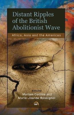 Distant Ripples of the British Abolitionist Wave: Africa, Asia and the Americas - Cottias, Myriam, and Rossignol, Marie-Jeanne