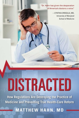 Distracted: How Regulations Are Destroying the Practice of Medicine and Preventing True Health-Care Reform - Hahn, Matthew, MD