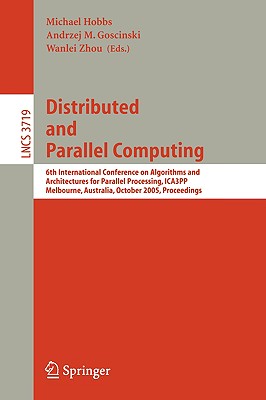 Distributed and Parallel Computing: 6th International Conference on Algorithms and Architectures for Parallel Processing, ICA3PP, Melbourne, Australia, October 2-3, 2005, Proceedings - Hobbs, Michael (Editor), and Goscinski, Andrzej (Editor), and Zhou, Wanlei (Editor)