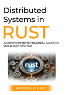 Distributed Systems in Rust: A Comprehensive Practical Guide To Build Rust Systems