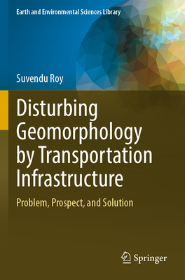 Disturbing Geomorphology by Transportation Infrastructure: Problem, Prospect, and Solution - Roy, Suvendu