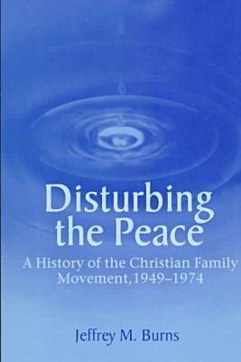 Disturbing the Peace: A History of the Christian Family Movement, 1949-1974 - Burns, Jeffrey M