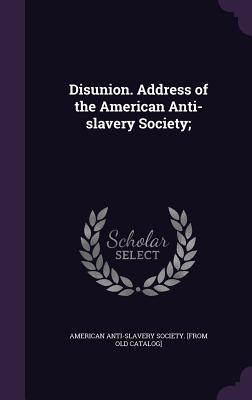 Disunion. Address of the American Anti-slavery Society; - American Anti-Slavery Society [From Old (Creator)