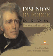 Disunion by Force is Treason!: President Andrew Jackson Grade 5 Social Studies Children's US Presidents Biographies