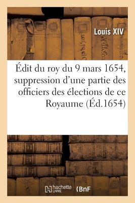 ?dit Du Roy Du 9 Mars 1654, Suppression d'Une Partie Des Officiers Des ?lections de Ce Royaume: Tant En Chef Que Particuliers, Receveurs Des Tailles Et Du Taillon, Payeurs Des Mareschauss?es - Louis XIV