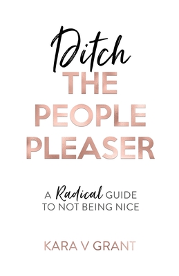 Ditch The People Pleaser: A Radical Guide to Not Being Nice - Grant, Kara V