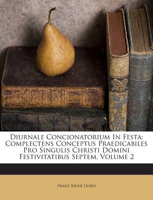 Diurnale Concionatorium in Festa: Complectens Conceptus Praedicabiles Pro Singulis Christi Domini Festivitatibus Septem, Volume 2 - Dorn, Franz Xaver