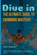Dive In: The Ultimate Guide to Swimming Mastery: Unlock Your Potential in the Water with Expert Techniques, Training, and Life Lessons for Kids and Adults