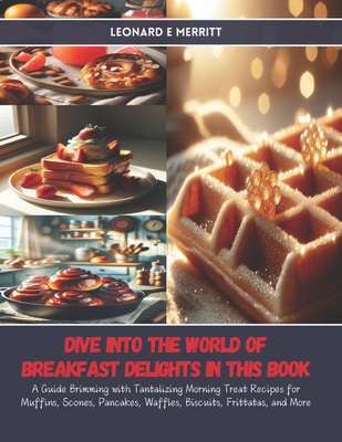 Dive into the World of Breakfast Delights in this Book: A Guide Brimming with Tantalizing Morning Treat Recipes for Muffins, Scones, Pancakes, Waffles, Biscuits, Frittatas, and More - Merritt, Leonard E