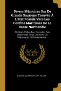 Divers M?moires Sur de Grands Sauriens Trouv?s ? l'?tat Fossile Vers Les Confins Maritimes de la Basse Normandie: Attribu?s d'Abord Au Crocodile, Puis D?termin?s Sous Les Noms de T?l?osaurus Et St?n?osaurus...