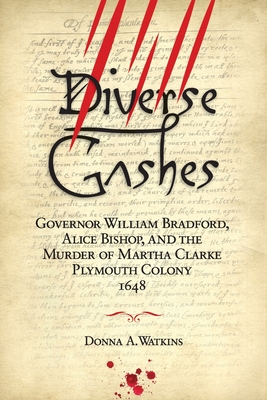 Diverse Gashes: Governor William Bradford, Alice Bishop, and the Murder of Martha Clarke Plymouth Colony 1648 - Watkins, Donna A