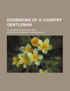 Diversions of a Country Gentleman: By Sir George Douglas, Bart