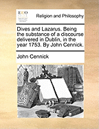 Dives and Lazarus. Being the Substance of a Discourse Delivered in Dublin, in the Year 1753. by John Cennick.