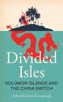 Divided Isles: Solomon Islands and the China Switch - Cavanough, Edward Acton