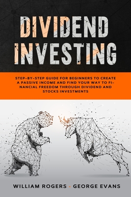 Dividend Investing: Step-by-Step Guide for Beginners to Create a Passive Income and Find your Way to Financial Freedom Through Dividend and Stocks Investments - Rogers, William, and Evans, George