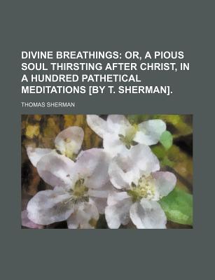 Divine Breathings; Or, a Pious Soul Thirsting After Christ, in a Hundred Pathetical Meditations [By T. Sherman]. - Sherman, Thomas