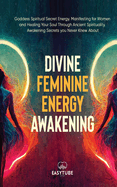 Divine Feminine Energy: Goddess Spiritual Secret Energy. Manifesting for Women and Healing Your Soul Through Ancient Spirituality. Awakening Secrets you Never Knew About.