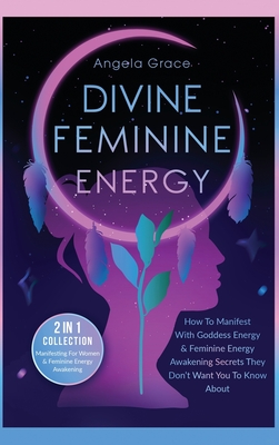 Divine Feminine Energy: How To Manifest With Goddess Energy, & Feminine Energy Awakening Secrets They Don't Want You To Know About (Manifesting For Women & Feminine Energy Awakening 2 In 1 Collection) - Grace, Angela