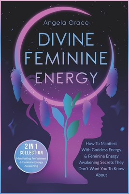 Divine Feminine Energy: How To Manifest With Goddess Energy & Feminine Energy Awakening Secrets They Don't Want You To Know About (Manifesting For Women & Feminine Energy Awakening 2 In 1 Collection) - Grace, Angela