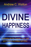 Divine Happiness: Awakening Into the Oneness, Love, Light and Freedom of Limitless Self Within