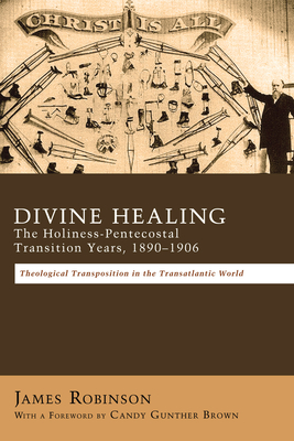 Divine Healing: The Holiness-Pentecostal Transition Years, 1890-1906 - Robinson, James, Professor