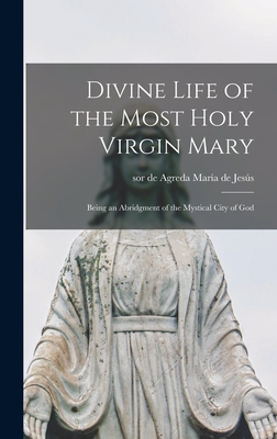 Divine Life of the Most Holy Virgin Mary: Being an Abridgment of the Mystical City of God - Mara de Jess, de Agreda Sor (Creator)