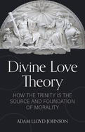Divine Love Theory: How the Trinity Is the Source and Foundation of Morality