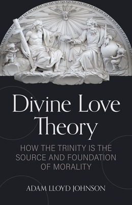 Divine Love Theory: How the Trinity Is the Source and Foundation of Morality - Johnson, Adam