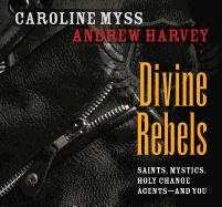 Divine Rebels: Saints, Mystics, Holy Change Agents--And You