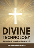 Divine Technology: Harnessing AI for a Christ-Centered Life: Navigating the Age of Enlightenment and Addressing the Threats to Humanity