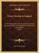 Divine Worship in England in the Thirteenth and Fourteenth Centuries Contrasted with and Adapted to That of the Nineteenth