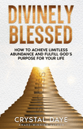 Divinely Blessed: How To Achieve Limitless Abundance and Fulfill God's Purpose For Your Life