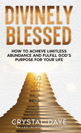 Divinely Blessed: How To Achieve Limitless Abundance and Fulfill God's Purpose For Your Life