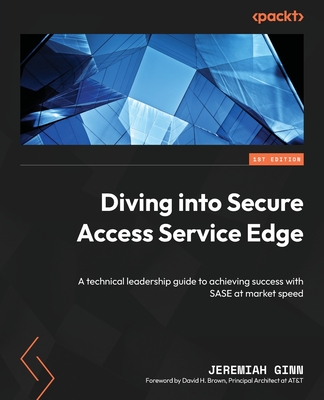 Diving into Secure Access Service Edge: A technical leadership guide to achieving success with SASE at market speed - Ginn, Jeremiah, and Brown, David H.