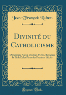 Divinit du Catholicisme: Dmontre An un Docteur d'Oxford d'Apres la Bible Et les Pres des Premiers Sicles (Classic Reprint)