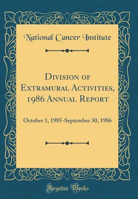 Division of Extramural Activities, 1986 Annual Report: October 1, 1985-September 30, 1986 (Classic Reprint) - Institute, National Cancer