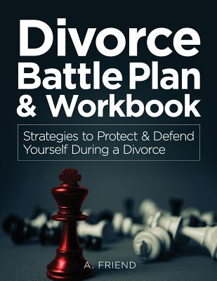 Divorce Battle Plan & Workbook: Strategies to Protect & Defend Yourself During a Divorce - Friend, A