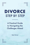 Divorce Step by Step: A Practical Guide to Navigating the Challenges Ahead