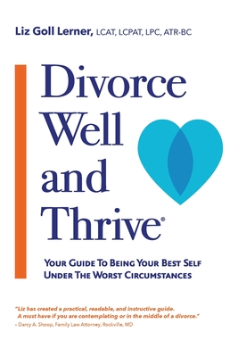 Divorce Well and Thrive (R): Your Guide to Being Your Best Self Under the Worst Circumstances - Lerner Lcat Lcpat Lpc Atr-Bc, Liz Goll