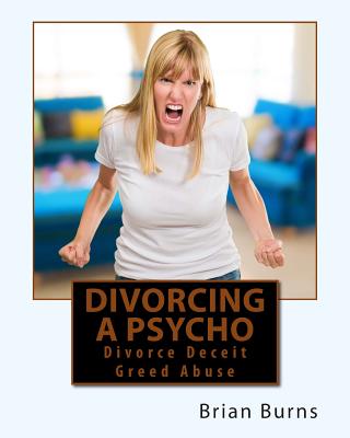 Divorcing a Psycho: Divorce Deceit Greed Abuse - Burns, Brian